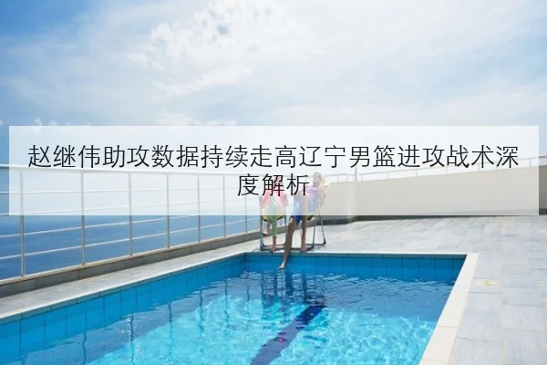 赵继伟助攻数据持续走高辽宁男篮进攻战术深度解析